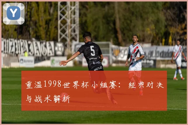 重温1998世界杯小组赛：经典对决与战术解析