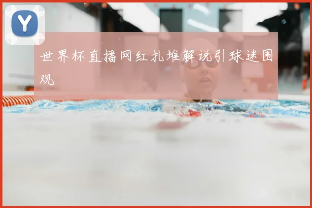 世界杯直播网红扎堆解说引球迷围观