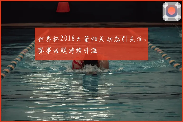 世界杯2018火箭相关动态引关注，赛事话题持续升温