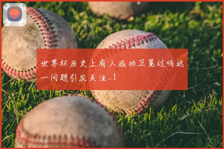 世界杯历史上有人成功卫冕过吗这一问题引发关注_1