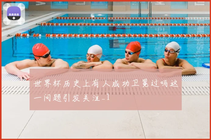 世界杯历史上有人成功卫冕过吗这一问题引发关注_1
