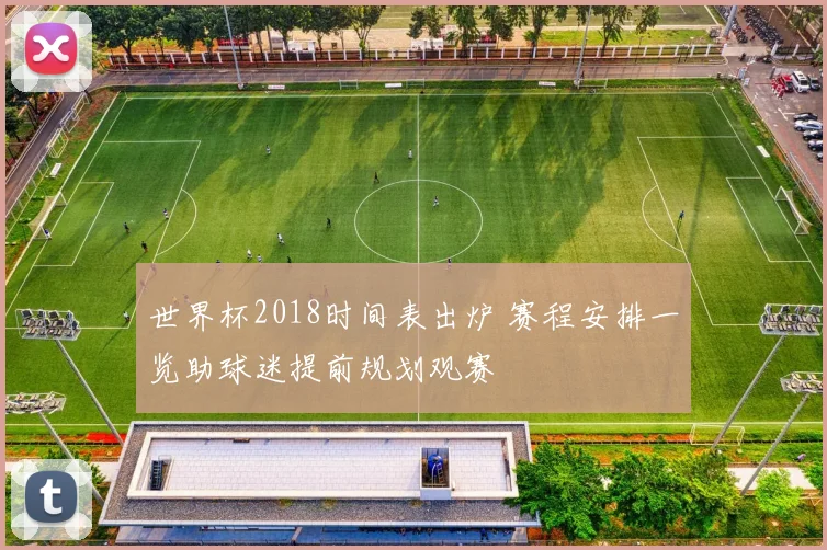 世界杯2018时间表出炉 赛程安排一览助球迷提前规划观赛