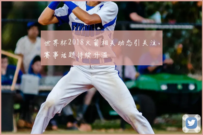 世界杯2018火箭相关动态引关注，赛事话题持续升温