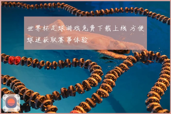 世界杯足球游戏免费下载上线 方便球迷获取赛事体验