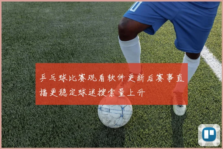 乒乓球比赛观看软件更新后赛事直播更稳定球迷搜索量上升