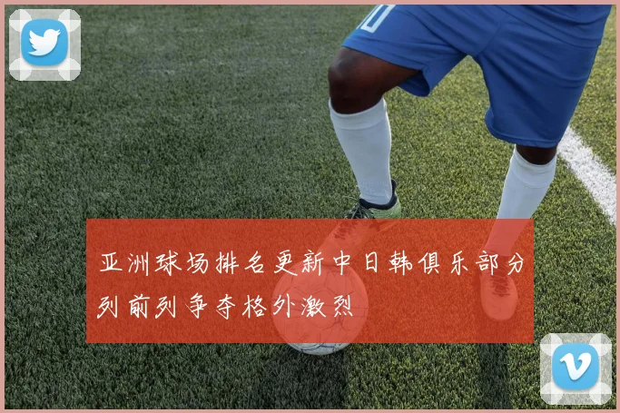 亚洲球场排名更新中日韩俱乐部分列前列争夺格外激烈