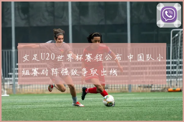 女足U20世界杯赛程公布 中国队小组赛对阵强敌争取出线
