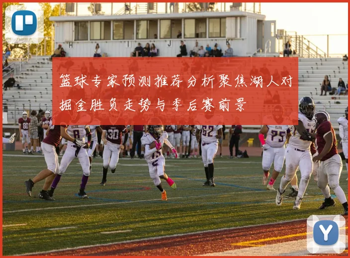 篮球专家预测推荐分析聚焦湖人对掘金胜负走势与季后赛前景