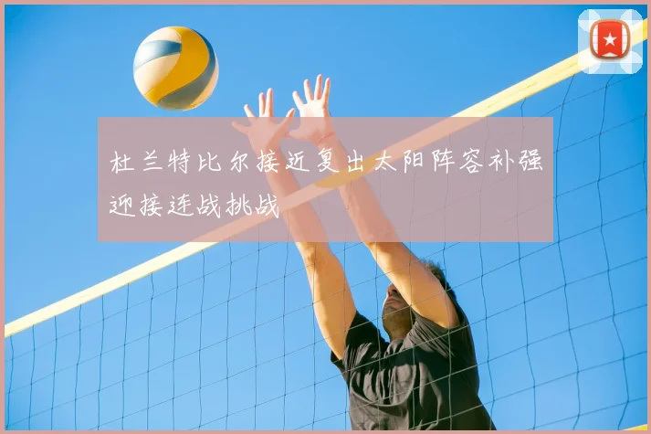 杜兰特比尔接近复出太阳阵容补强迎接连战挑战