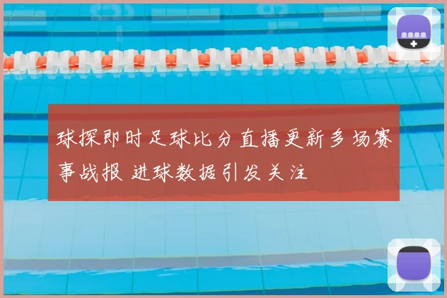 球探即时足球比分直播更新多场赛事战报 进球数据引发关注