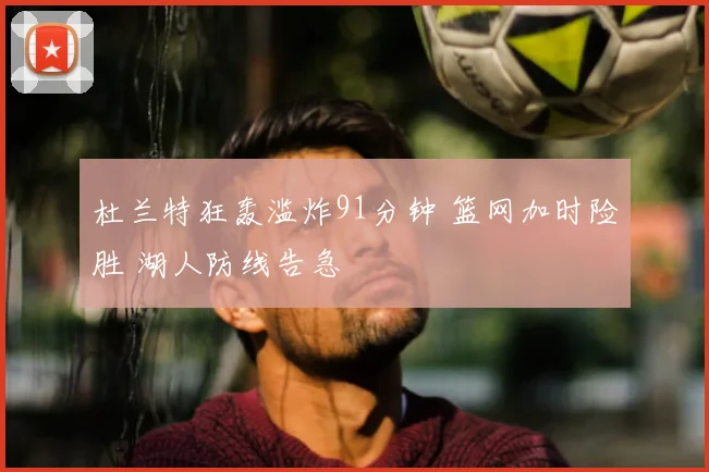 杜兰特狂轰滥炸91分钟 篮网加时险胜 湖人防线告急