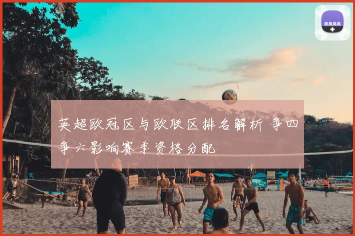 英超欧冠区与欧联区排名解析 争四争六影响赛季资格分配