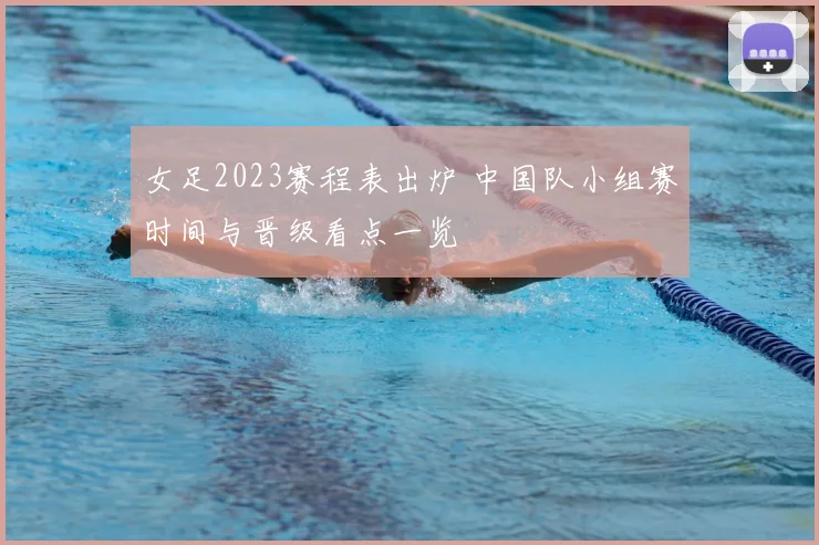 女足2023赛程表出炉 中国队小组赛时间与晋级看点一览