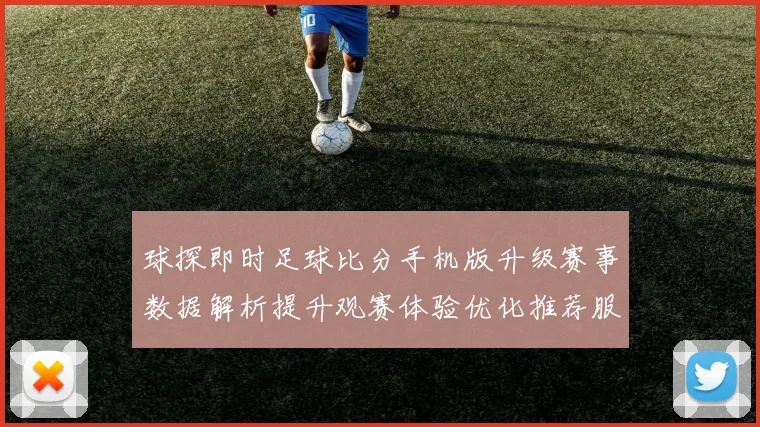 球探即时足球比分手机版升级赛事数据解析提升观赛体验优化推荐服务