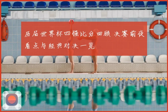 历届世界杯四强比分回顾 决赛前夜看点与经典对决一览