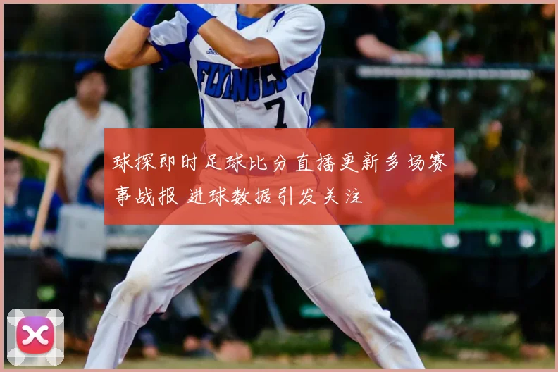 球探即时足球比分直播更新多场赛事战报 进球数据引发关注