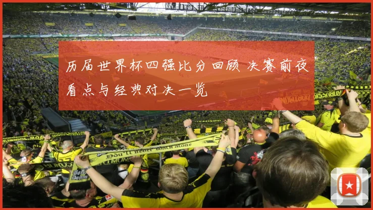 历届世界杯四强比分回顾 决赛前夜看点与经典对决一览