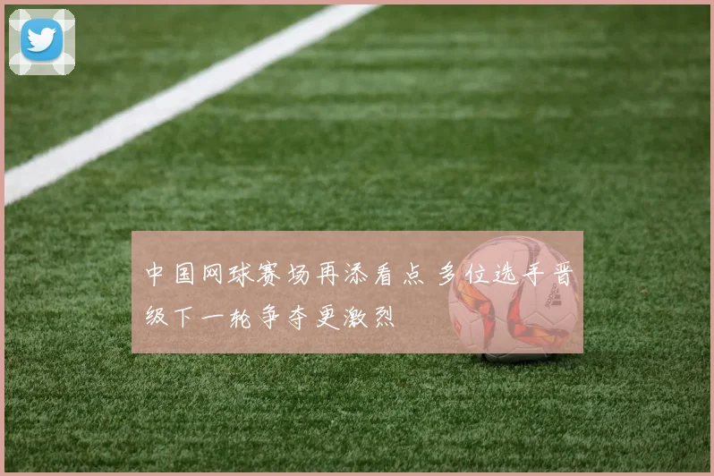中国网球赛场再添看点 多位选手晋级下一轮争夺更激烈