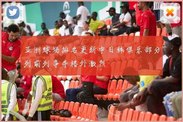 亚洲球场排名更新中日韩俱乐部分列前列争夺格外激烈