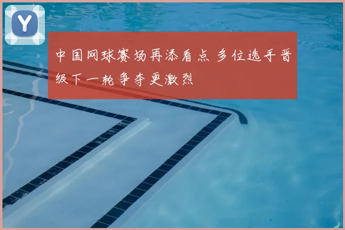 中国网球赛场再添看点 多位选手晋级下一轮争夺更激烈
