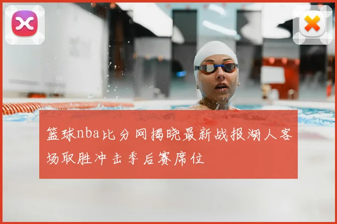 篮球nba比分网揭晓最新战报湖人客场取胜冲击季后赛席位