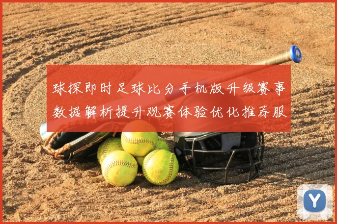 球探即时足球比分手机版升级赛事数据解析提升观赛体验优化推荐服务