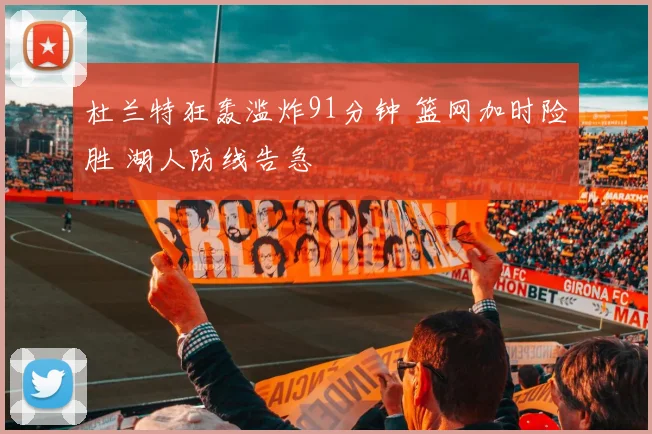 杜兰特狂轰滥炸91分钟 篮网加时险胜 湖人防线告急