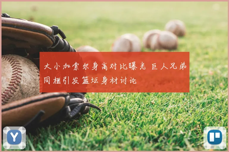 大小加索尔身高对比曝光 巨人兄弟同框引发篮坛身材讨论