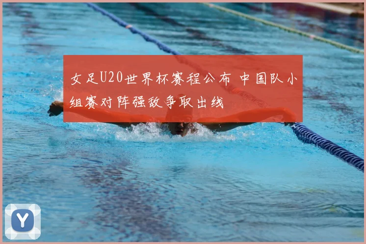 女足U20世界杯赛程公布 中国队小组赛对阵强敌争取出线