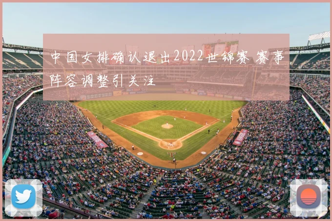 中国女排确认退出2022世锦赛 赛事阵容调整引关注